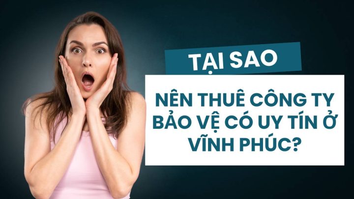 Tại sao nên chọn công ty bảo vệ uy tín tại Vĩnh Phúc?